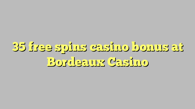 35 უფასო ტრიალებს კაზინო ბონუსების Bordeaux Casino