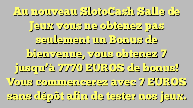 Dim ond SlotoCash Salle de Jeux vous ne obtenez pas seulement un Bonus de bienvenue, vous obtenez 7 jusqu'à 7770 EUROS de bonus! Vous commencerez avec 7 EUROS sans dépôt afin de tester nos jeux.