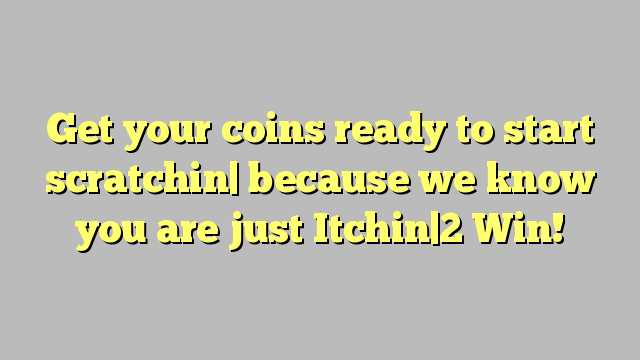 Get your coins ready to start scratchin| because we know you are just Itchin|2 Win!