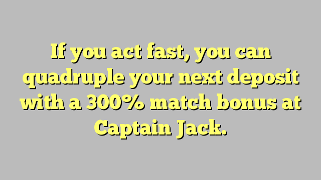 If you act fast, you can quadruple your next deposit with a 300% match bonus at Captain Jack.