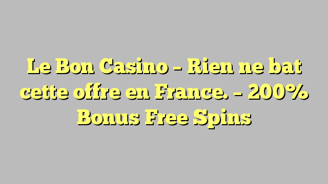 Le Bon Casino – Rien ne bat cette offre en France. – 200% Bonus│Free Spins