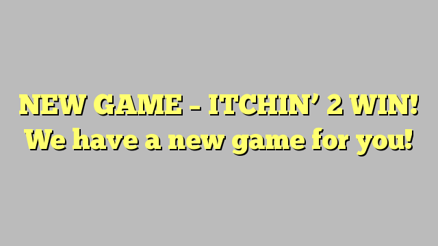 NEW GAME – ITCHIN’ 2 WIN!  We have a new game for you!