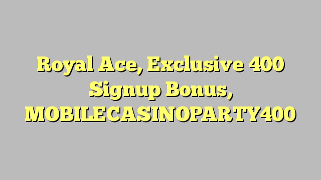 Royal Ace,  Exclusive 400 Signup Bonus, MOBILECASINOPARTY400