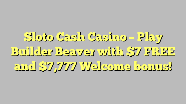 Sloto Cash Casino – Play Builder Beaver with $7 FREE and  $7,777 Welcome bonus!
