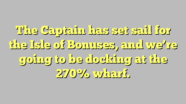 The Captain has set sail for the Isle of Bonuses, and we’re going to be docking at the 270% wharf.