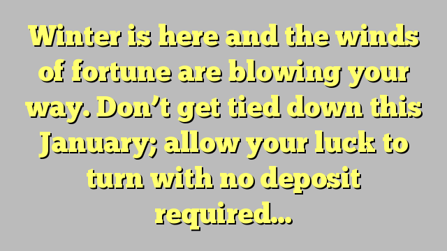 Winter is here and the winds of fortune are blowing your way. Don’t get tied down this January; allow your luck to turn with no deposit required…