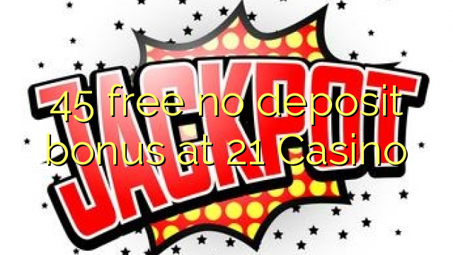 45 free no deposit bonus at 21 Casino