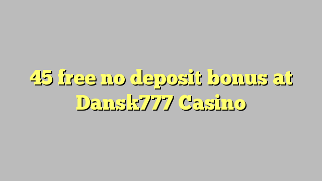 45 libre walay deposit bonus sa Dansk777 Casino