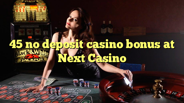 45 kahore bonus Casino tāpui i Next Casino