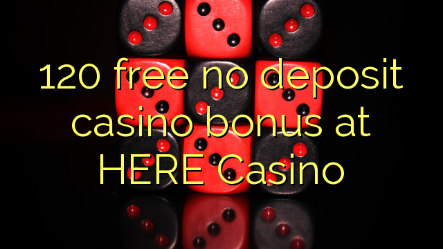 120 free no deposit casino bonus at HERE Casino