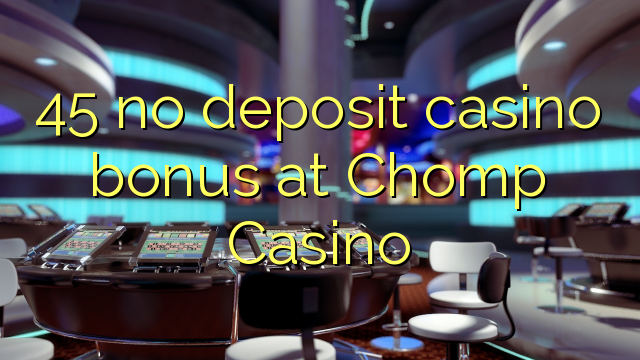 45 без депозит казино бонус во Chomp казино