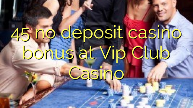 45 walay deposit casino bonus sa Vip Club Casino