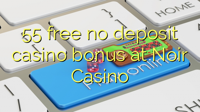 55 mbebasake ora bonus simpenan casino ing Noir Casino