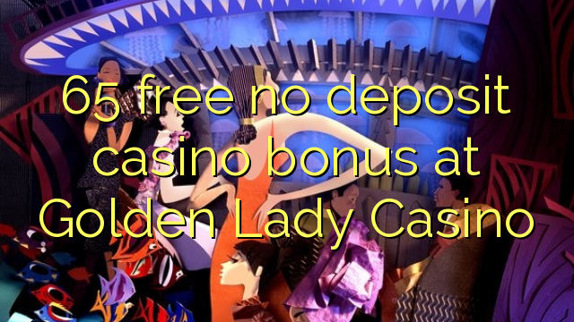 65 mbebasake ora bonus simpenan casino ing Golden Lady Casino