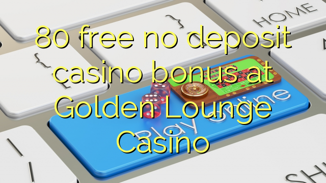 80 mwaulere palibe bonasi gawo kasino pa Golden Lounge Casino