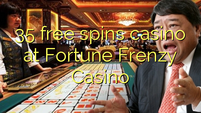 35 free spins casino tại sòng bạc Fortune Frenzy