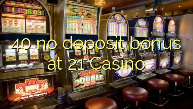 40 no deposit bonus at 21 Casino