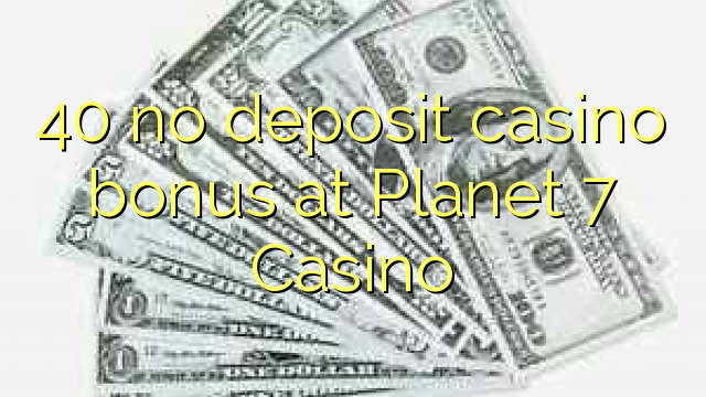 40 no deposit casino bonus at Planet 7 Casino