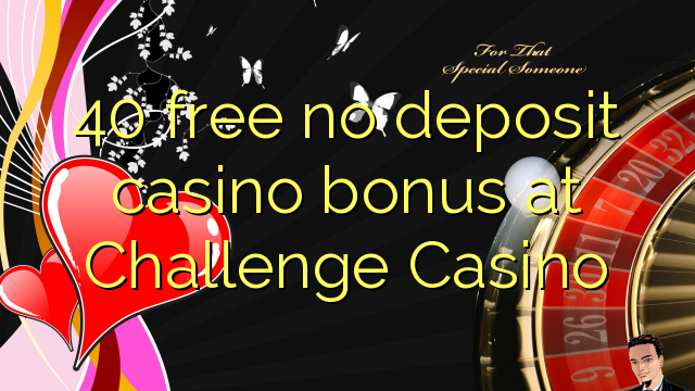 40 mbebasake ora bonus simpenan casino ing Challenge Casino