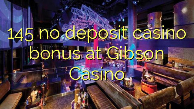 145 no deposit casino bonus at Gibson Casino