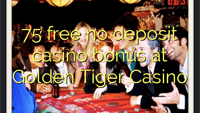 75 mbebasake ora bonus simpenan casino ing Golden Tiger Casino