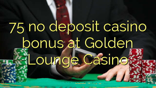 75 ບໍ່ມີຄາສິໂນເງິນຝາກຢູ່ Golden Lounge Casino