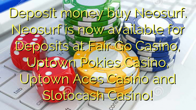 Deposit money buy Neosurf. Neosurf is now available for Deposits at Fair Go Casino, Uptown Pokies Casino, Uptown Aces Casino and Slotocash Casino!