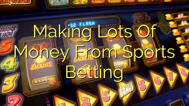 Making Lots Of Money From Sports Betting
