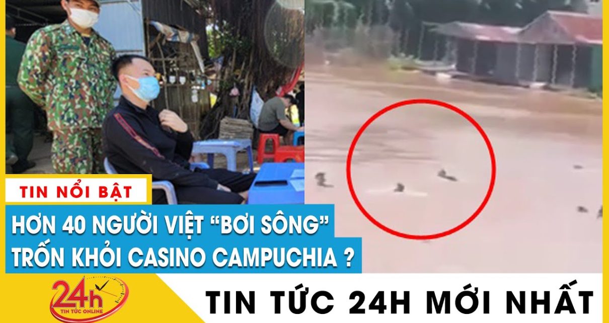 Cập nhật 40 người Việt chạy khỏi casino ở Campuchia, bơi qua sông về nước bị bắt | TV24h