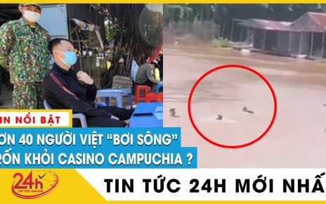 Cập nhật 40 người Việt chạy khỏi casino ở Campuchia, bơi qua sông về nước bị bắt | TV24h