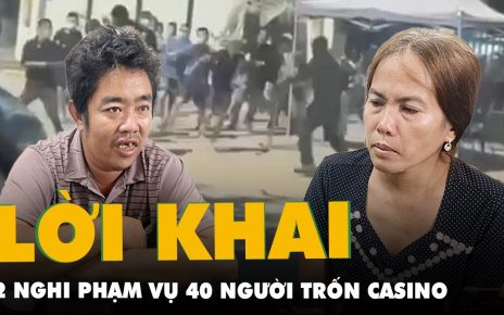 Lời khai của 2 nghi phạm liên quan vụ 40 người tháo chạy từ casino Campuchia