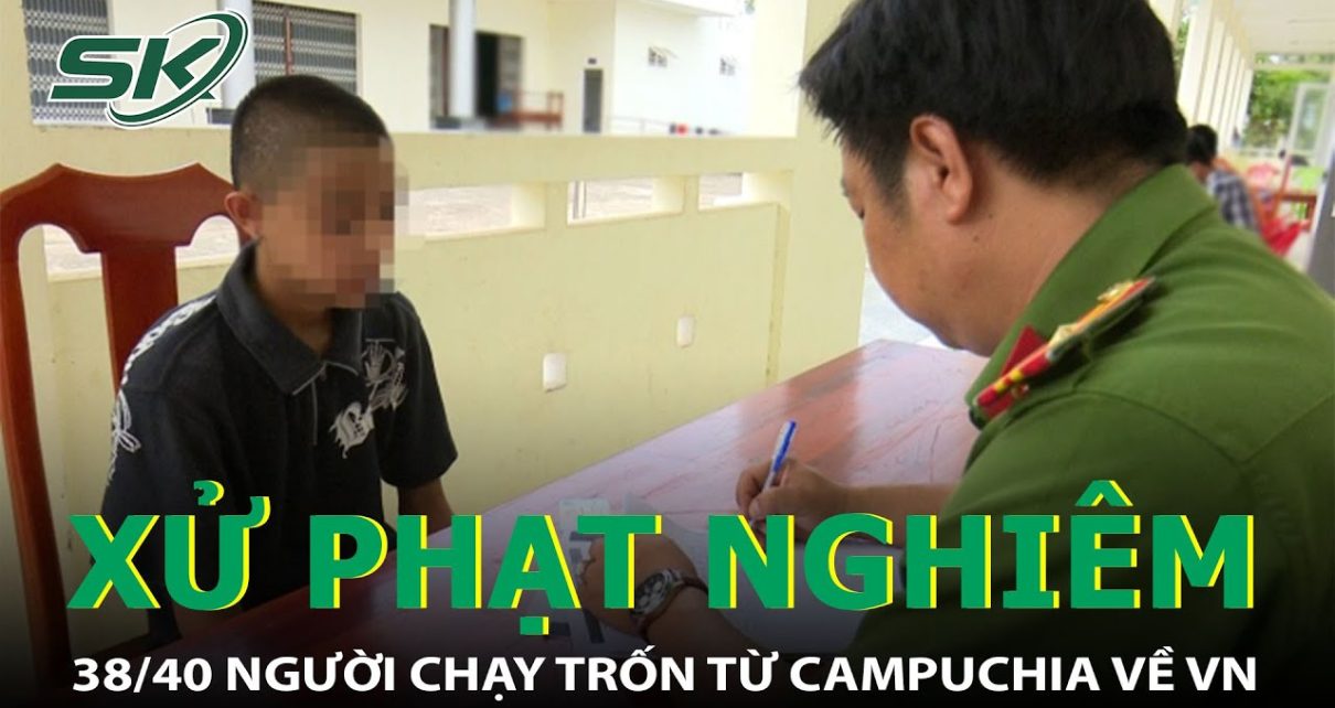 Xử Phạt Nghiêm 38/40 Người Tháo Chạy Từ Casino Campuchia Về Việt Nam I SKĐS