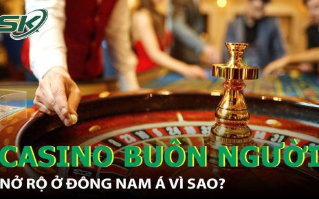 Lí Do “Casino Buôn Người” Nở Rộ Ở Đông Nam Á, Không Chỉ Riêng Campuchia I SKĐS