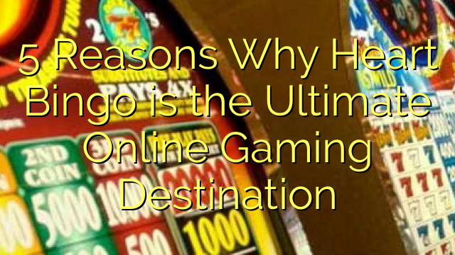 5 Reasons Why Heart Bingo is the Ultimate Online Gaming Destination
