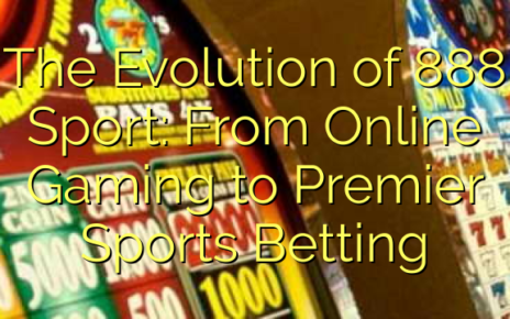 The Evolution of 888 Sport: From Online Gaming to Premier Sports Betting