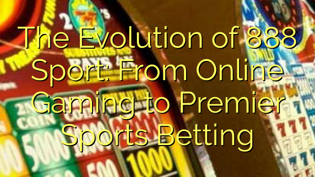 The Evolution of 888 Sport: From Online Gaming to Premier Sports Betting