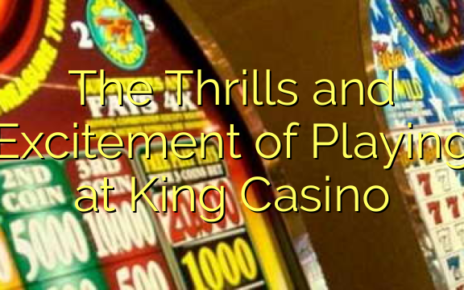 The Thrills and Excitement of Playing at King Casino